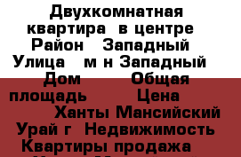 Двухкомнатная квартира  в центре › Район ­ Западный › Улица ­ м-н Западный › Дом ­ 15 › Общая площадь ­ 56 › Цена ­ 2 300 000 - Ханты-Мансийский, Урай г. Недвижимость » Квартиры продажа   . Ханты-Мансийский